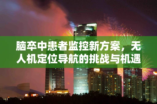 脑卒中患者监控新方案，无人机定位导航的挑战与机遇