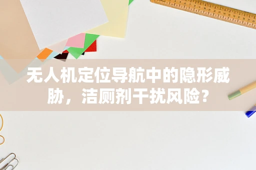 无人机定位导航中的隐形威胁，洁厕剂干扰风险？