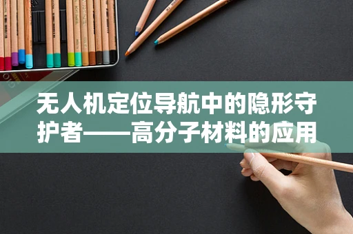 无人机定位导航中的隐形守护者——高分子材料的应用挑战