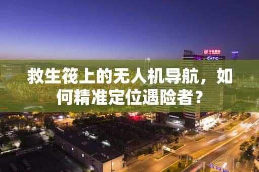 救生筏上的无人机导航，如何精准定位遇险者？