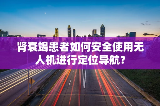 肾衰竭患者如何安全使用无人机进行定位导航？