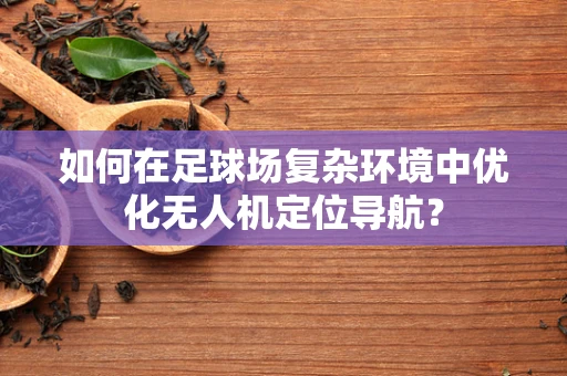 如何在足球场复杂环境中优化无人机定位导航？