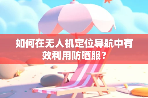 如何在无人机定位导航中有效利用防晒服？