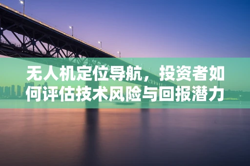 无人机定位导航，投资者如何评估技术风险与回报潜力？
