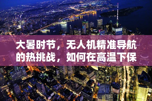 大暑时节，无人机精准导航的热挑战，如何在高温下保持定位精度？