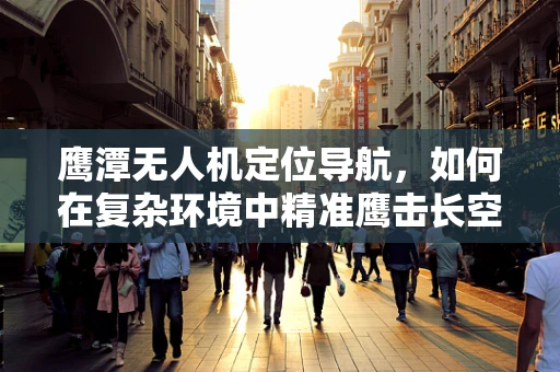 鹰潭无人机定位导航，如何在复杂环境中精准鹰击长空？
