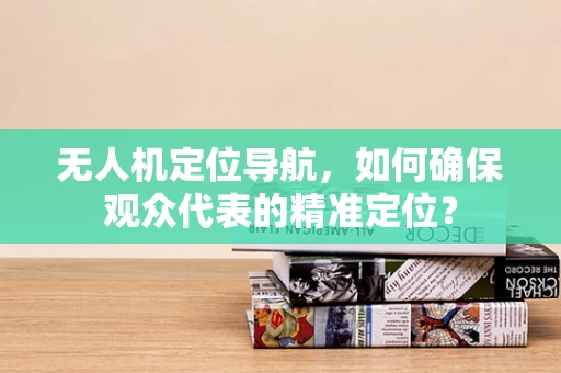 无人机定位导航，如何确保观众代表的精准定位？