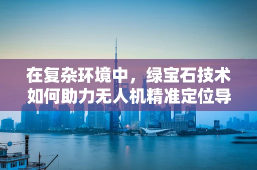在复杂环境中，绿宝石技术如何助力无人机精准定位导航？