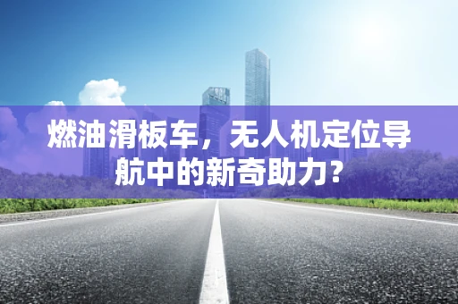 燃油滑板车，无人机定位导航中的新奇助力？