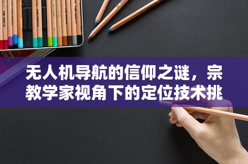 无人机导航的信仰之谜，宗教学家视角下的定位技术挑战