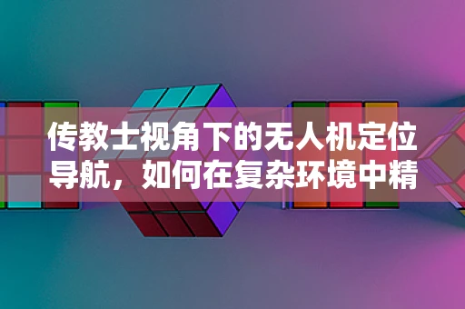 传教士视角下的无人机定位导航，如何在复杂环境中精准导航？