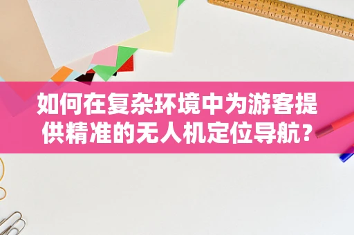 如何在复杂环境中为游客提供精准的无人机定位导航？