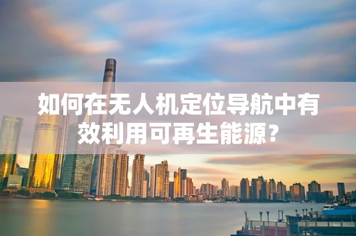 如何在无人机定位导航中有效利用可再生能源？