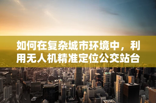 如何在复杂城市环境中，利用无人机精准定位公交站台？