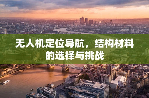 无人机定位导航，结构材料的选择与挑战