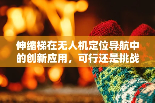 伸缩梯在无人机定位导航中的创新应用，可行还是挑战？