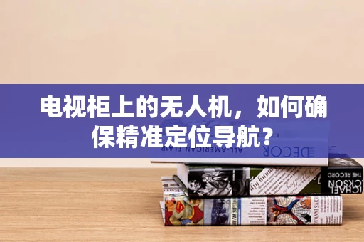 电视柜上的无人机，如何确保精准定位导航？