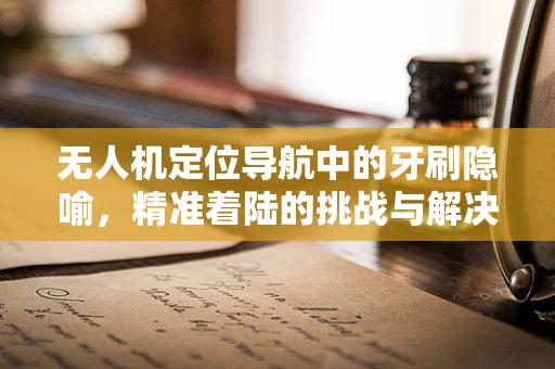 无人机定位导航中的牙刷隐喻，精准着陆的挑战与解决方案