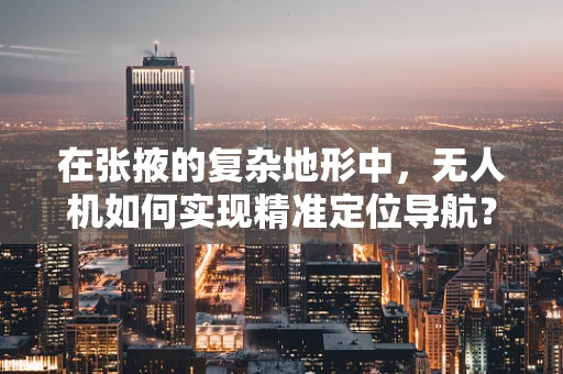 在张掖的复杂地形中，无人机如何实现精准定位导航？