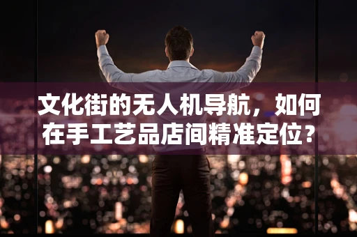 文化街的无人机导航，如何在手工艺品店间精准定位？
