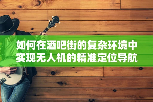 如何在酒吧街的复杂环境中实现无人机的精准定位导航？