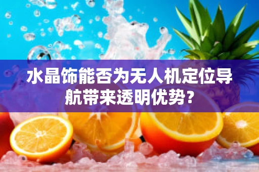 水晶饰能否为无人机定位导航带来透明优势？