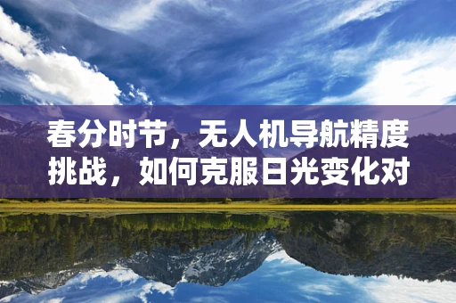 春分时节，无人机导航精度挑战，如何克服日光变化对GPS信号的影响？