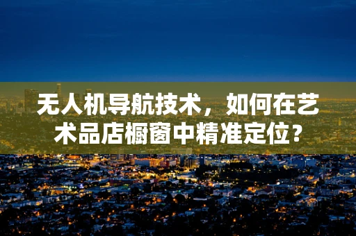 无人机导航技术，如何在艺术品店橱窗中精准定位？