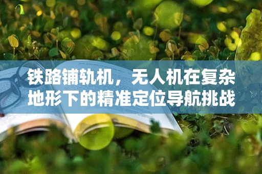铁路铺轨机，无人机在复杂地形下的精准定位导航挑战
