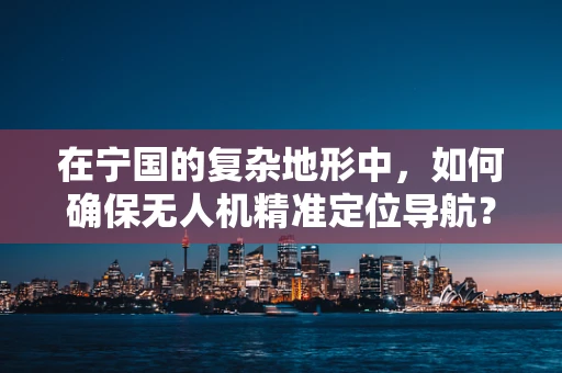 在宁国的复杂地形中，如何确保无人机精准定位导航？