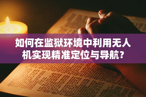如何在监狱环境中利用无人机实现精准定位与导航？
