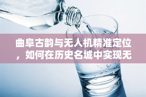 曲阜古韵与无人机精准定位，如何在历史名城中实现无缝导航？