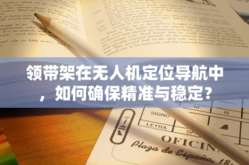 领带架在无人机定位导航中，如何确保精准与稳定？