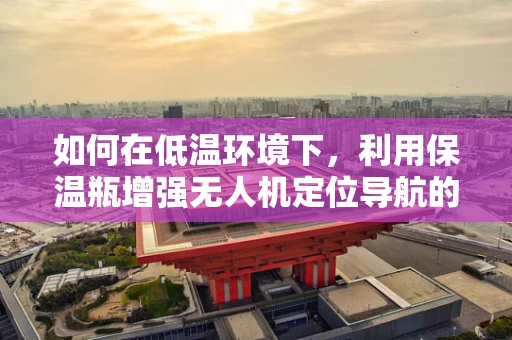 如何在低温环境下，利用保温瓶增强无人机定位导航的稳定性？