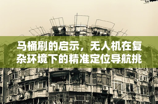 马桶刷的启示，无人机在复杂环境下的精准定位导航挑战