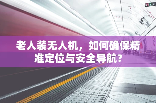 老人装无人机，如何确保精准定位与安全导航？