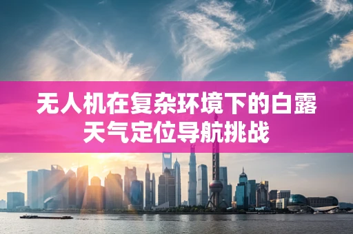 无人机在复杂环境下的白露天气定位导航挑战