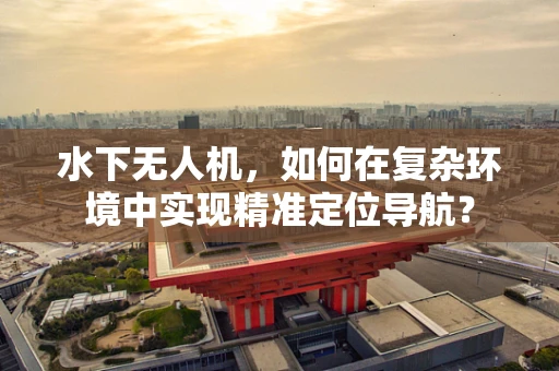 水下无人机，如何在复杂环境中实现精准定位导航？