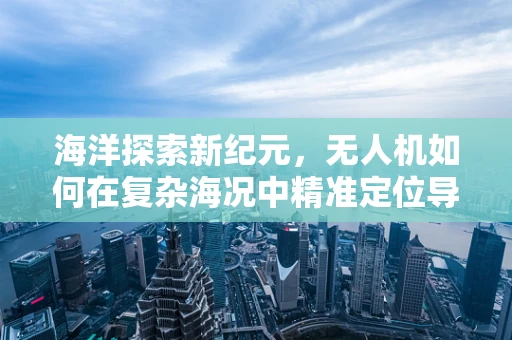 海洋探索新纪元，无人机如何在复杂海况中精准定位导航？