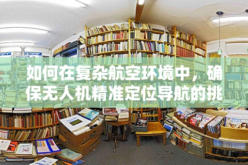 如何在复杂航空环境中，确保无人机精准定位导航的挑战与对策？