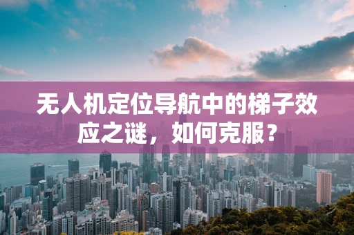 无人机定位导航中的梯子效应之谜，如何克服？
