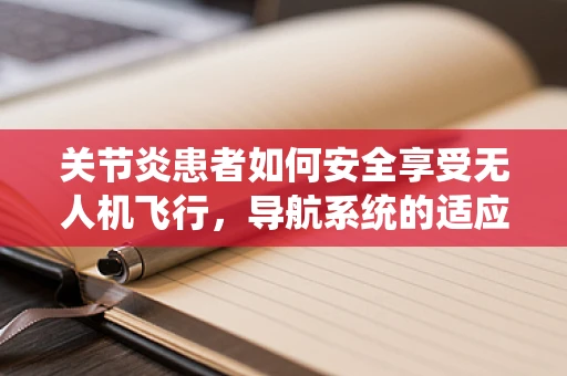 关节炎患者如何安全享受无人机飞行，导航系统的适应性设计？