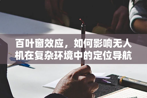 百叶窗效应，如何影响无人机在复杂环境中的定位导航？