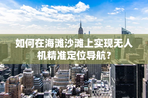 如何在海滩沙滩上实现无人机精准定位导航？