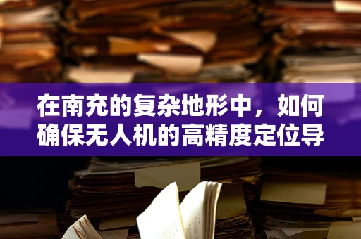 在南充的复杂地形中，如何确保无人机的高精度定位导航？