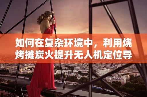 如何在复杂环境中，利用烧烤摊炭火提升无人机定位导航的精度？