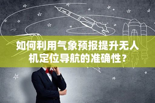 如何利用气象预报提升无人机定位导航的准确性？