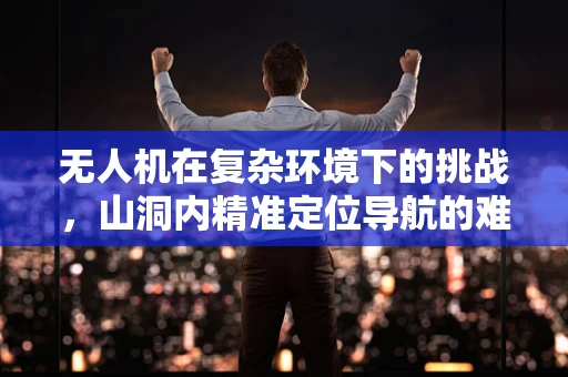 无人机在复杂环境下的挑战，山洞内精准定位导航的难题与解决方案