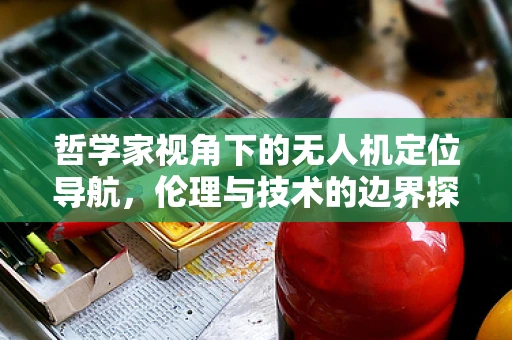 哲学家视角下的无人机定位导航，伦理与技术的边界探索