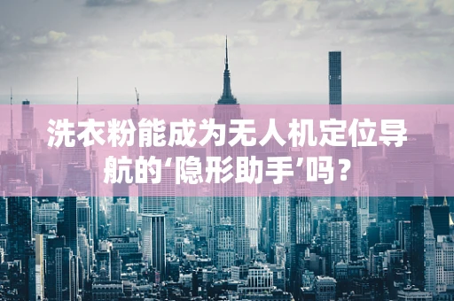 洗衣粉能成为无人机定位导航的‘隐形助手’吗？